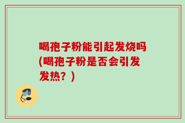 喝孢子粉能引起发烧吗(喝孢子粉是否会引发发热？)