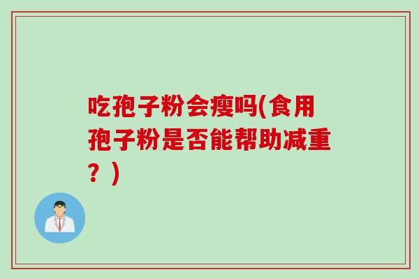 吃孢子粉会瘦吗(食用孢子粉是否能帮助减重?) 吃孢子粉会瘦吗(食用孢子粉是否能帮助减重?)