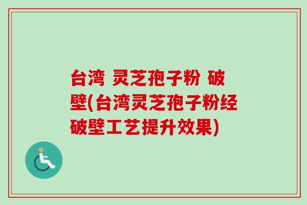 台湾 灵芝孢子粉 破壁(台湾灵芝孢子粉经破壁工艺提升效果)
