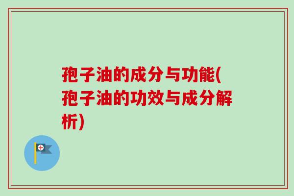 孢子油的成分与功能(孢子油的功效与成分解析)