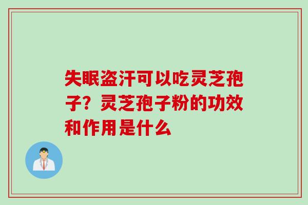 失眠盗汗可以吃灵芝孢子？灵芝孢子粉的功效和作用是什么
