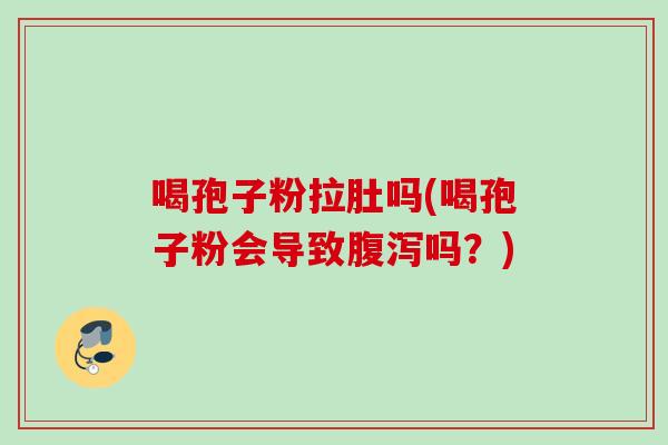 喝孢子粉拉肚吗(喝孢子粉会导致腹泻吗？)