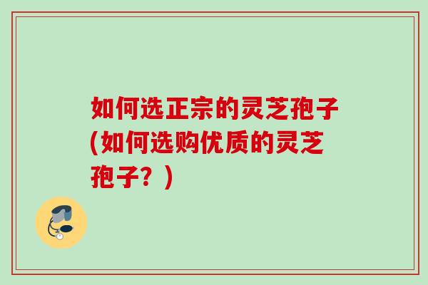 如何选正宗的灵芝孢子(如何选购优质的灵芝孢子？)