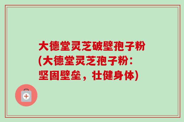 大德堂灵芝破壁孢子粉(大德堂灵芝孢子粉：坚固壁垒，壮健身体)