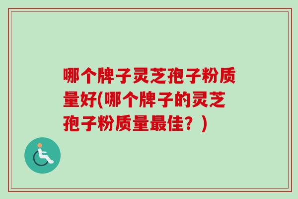 哪个牌子灵芝孢子粉质量好(哪个牌子的灵芝孢子粉质量最佳？)