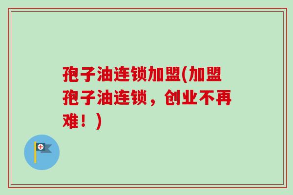 孢子油连锁加盟(加盟孢子油连锁，创业不再难！)