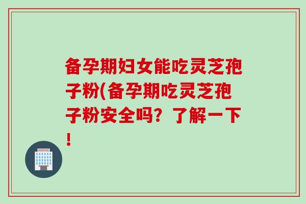备孕期妇女能吃灵芝孢子粉(备孕期吃灵芝孢子粉安全吗？了解一下！