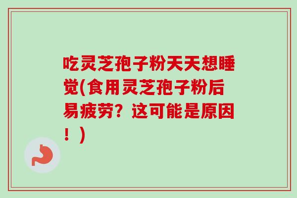 吃灵芝孢子粉天天想睡觉(食用灵芝孢子粉后易疲劳？这可能是原因！)