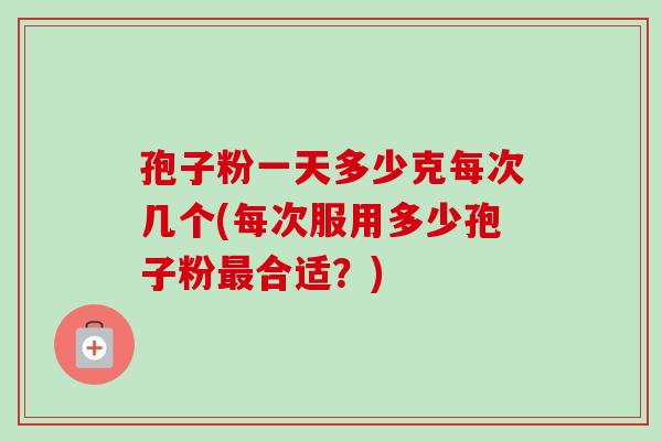 孢子粉一天多少克每次几个(每次服用多少孢子粉最合适？)