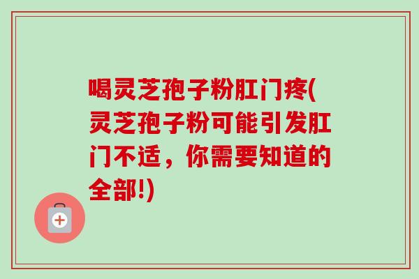喝灵芝孢子粉肛门疼(灵芝孢子粉可能引发肛门不适,你需要知道的全部!) 喝灵芝孢子粉肛门疼(灵芝孢子粉可能引发肛门不适,你需要知道的全部!)