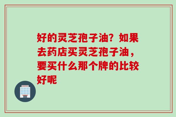 好的灵芝孢子油?如果去药店买灵芝孢子油,要买什么那个牌的比较好呢 好的灵芝孢子油?如果去药店买灵芝孢子油,要买什么那个牌的比较好呢