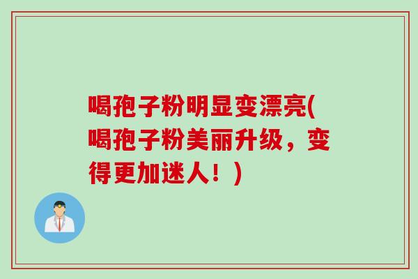 喝孢子粉明显变漂亮(喝孢子粉美丽升级，变得更加迷人！)