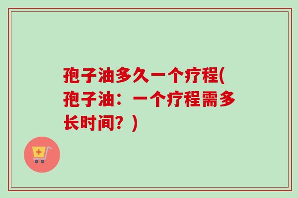 孢子油多久一个疗程(孢子油：一个疗程需多长时间？)