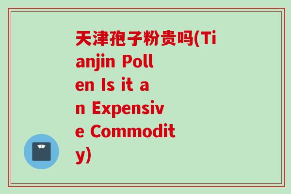 天津孢子粉贵吗(Tianjin Pollen Is it an Expensive Commodity) 天津孢子粉贵吗(Tianjin Pollen Is it an Expensive Commodity)
