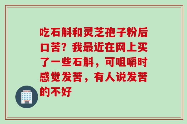 吃石斛和灵芝孢子粉后口苦？我最近在网上买了一些石斛，可咀嚼时感觉发苦，有人说发苦的不好