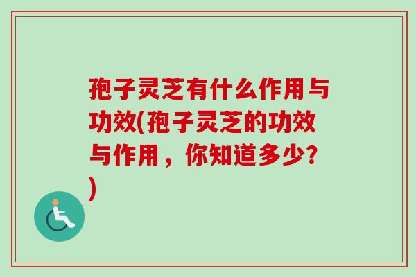 孢子灵芝有什么作用与功效(孢子灵芝的功效与作用,你知道多少?) 孢子灵芝有什么作用与功效(孢子灵芝的功效与作用,你知道多少?)