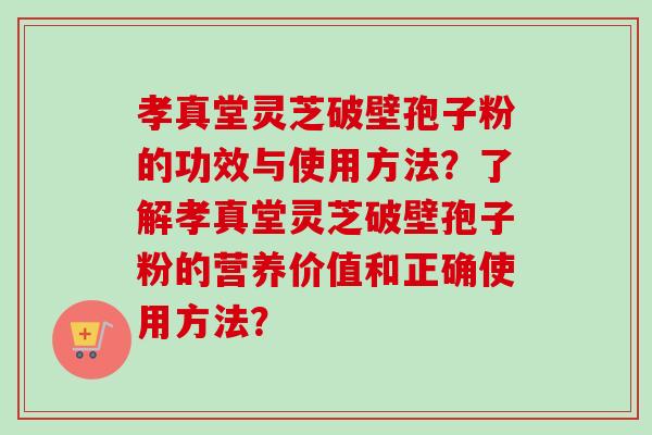 孝真堂灵芝破壁孢子粉的功效与使用方法？了解孝真堂灵芝破壁孢子粉的营养价值和正确使用方法？