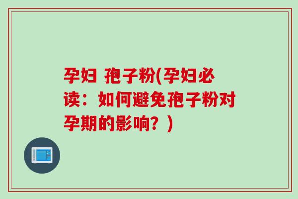孕妇 孢子粉(孕妇必读：如何避免孢子粉对孕期的影响？)