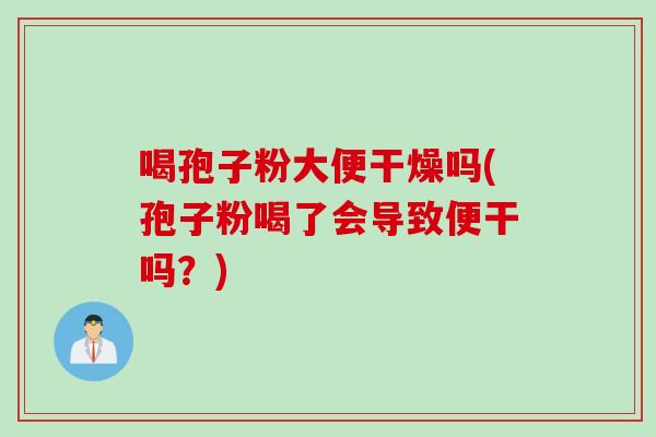 喝孢子粉大便干燥吗(孢子粉喝了会导致便干吗？)