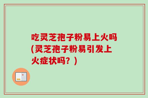 吃灵芝孢子粉易上火吗(灵芝孢子粉易引发上火症状吗？)