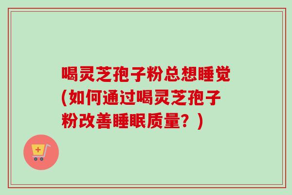 喝灵芝孢子粉总想睡觉(如何通过喝灵芝孢子粉改善睡眠质量？)
