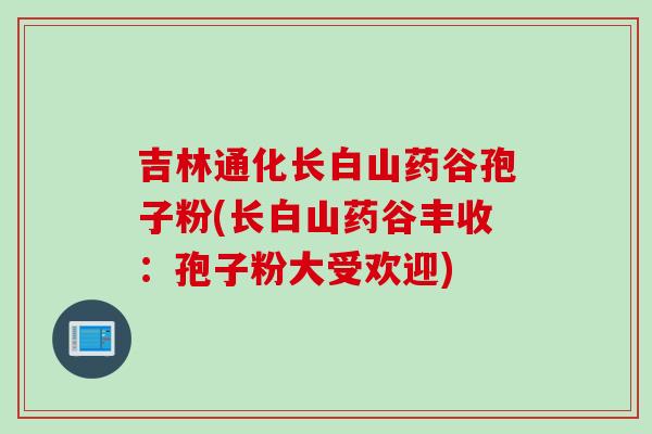 吉林通化长白山药谷孢子粉(长白山药谷丰收：孢子粉大受欢迎)