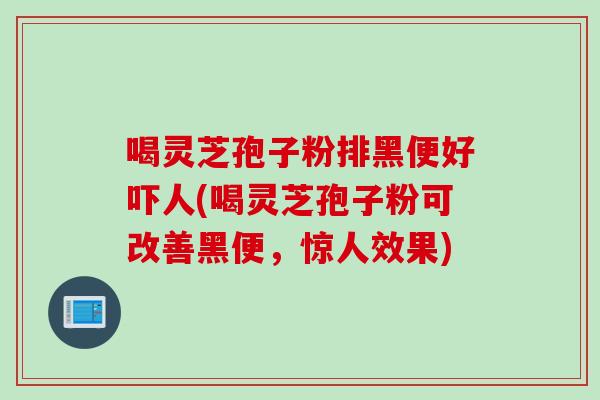喝灵芝孢子粉排黑便好吓人(喝灵芝孢子粉可改善黑便，惊人效果)