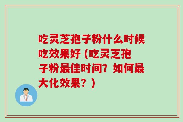 吃灵芝孢子粉什么时候吃效果好 (吃灵芝孢子粉最佳时间？如何最大化效果？)