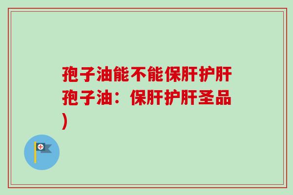 孢子油能不能保肝护肝孢子油：保肝护肝圣品)