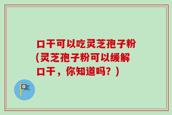 口干可以吃灵芝孢子粉(灵芝孢子粉可以缓解口干，你知道吗？)