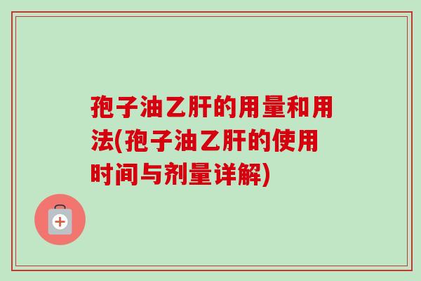 孢子油乙肝的用量和用法(孢子油乙肝的使用时间与剂量详解)