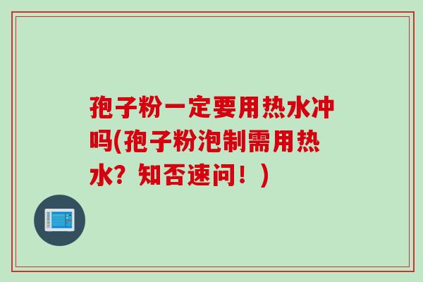 孢子粉一定要用热水冲吗(孢子粉泡制需用热水?知否速问!) 孢子粉一定要用热水冲吗(孢子粉泡制需用热水?知否速问!)