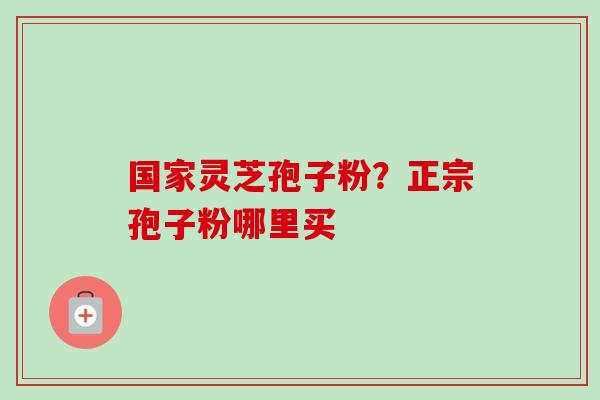 国家灵芝孢子粉？正宗孢子粉哪里买