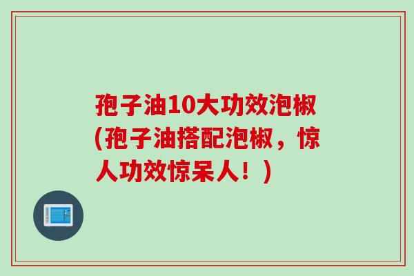孢子油10大功效泡椒(孢子油搭配泡椒，惊人功效惊呆人！)