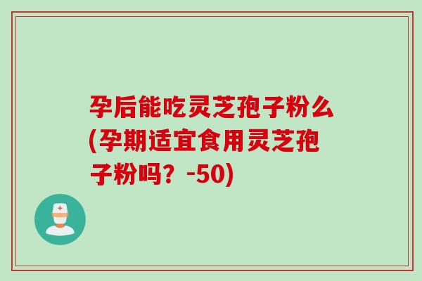 孕后能吃灵芝孢子粉么(孕期适宜食用灵芝孢子粉吗？-50)