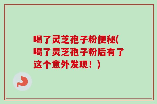 喝了灵芝孢子粉便秘(喝了灵芝孢子粉后有了这个意外发现！)