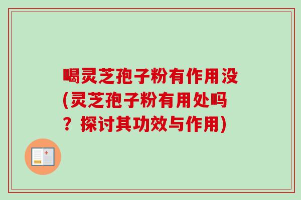 喝灵芝孢子粉有作用没(灵芝孢子粉有用处吗？探讨其功效与作用)