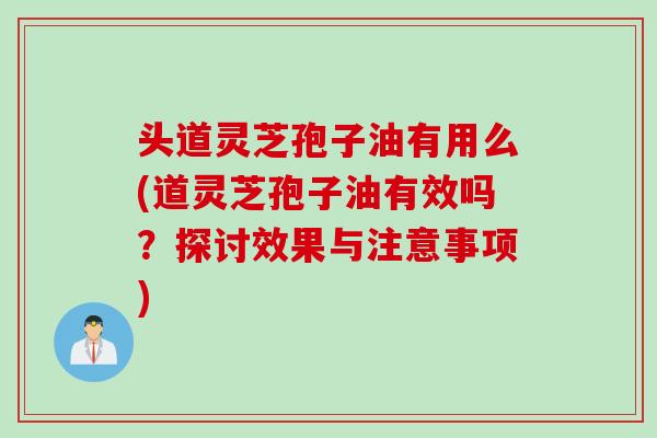 头道灵芝孢子油有用么(道灵芝孢子油有效吗？探讨效果与注意事项)