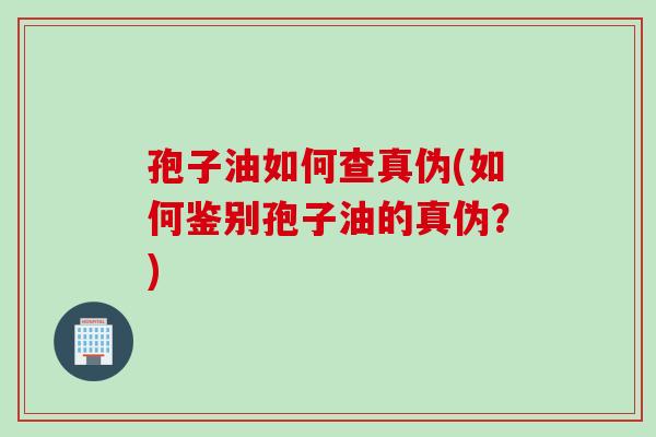 孢子油如何查真伪(如何鉴别孢子油的真伪?) 孢子油如何查真伪(如何鉴别孢子油的真伪?)
