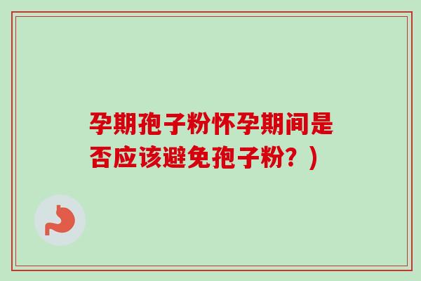 孕期孢子粉怀孕期间是否应该避免孢子粉？)