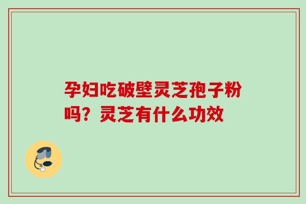 孕妇吃破壁灵芝孢子粉吗？灵芝有什么功效
