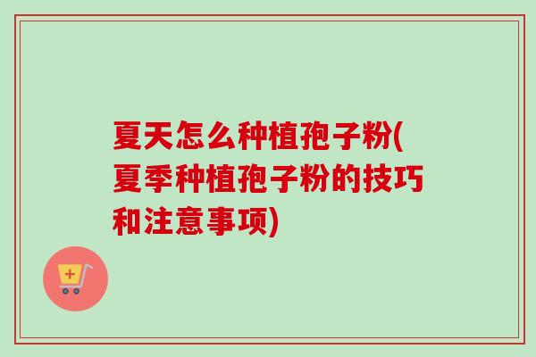 夏天怎么种植孢子粉(夏季种植孢子粉的技巧和注意事项)