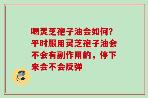 喝灵芝孢子油会如何?平时服用灵芝孢子油会不会有副作用的,停下来会不会反弹 喝灵芝孢子油会如何?平时服用灵芝孢子油会不会有副作用的,停下来会不会反弹