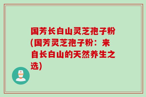 国芳长白山灵芝孢子粉(国芳灵芝孢子粉：来自长白山的天然养生之选)