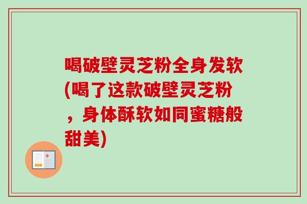 喝破壁灵芝粉全身发软(喝了这款破壁灵芝粉，身体酥软如同蜜糖般甜美)