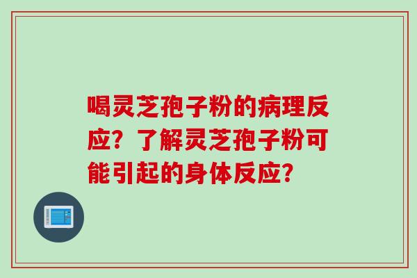 喝灵芝孢子粉的病理反应？了解灵芝孢子粉可能引起的身体反应？