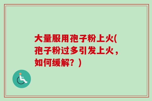 大量服用孢子粉上火(孢子粉过多引发上火，如何缓解？)