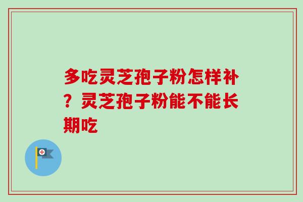 多吃灵芝孢子粉怎样补？灵芝孢子粉能不能长期吃