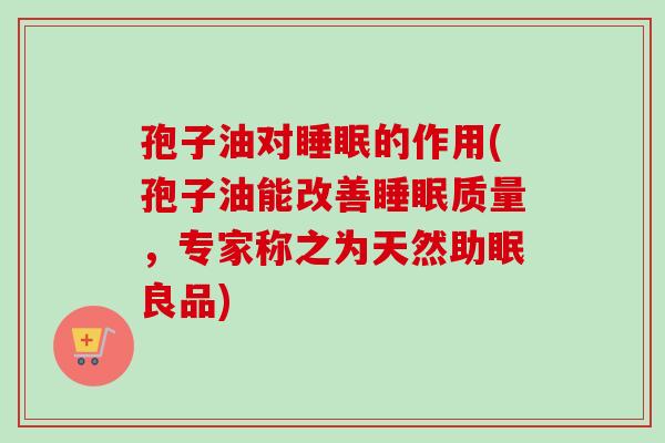 孢子油对睡眠的作用(孢子油能改善睡眠质量，专家称之为天然助眠良品)