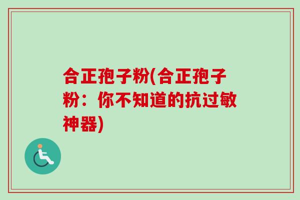 合正孢子粉(合正孢子粉:你不知道的抗神器) 合正孢子粉(合正孢子粉:你不知道的抗神器)